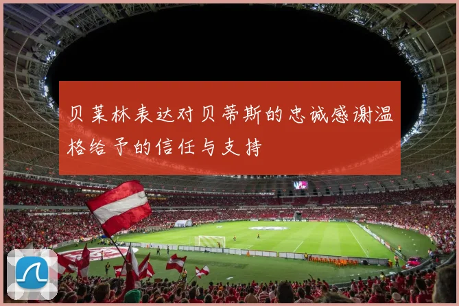 贝莱林表达对贝蒂斯的忠诚感谢温格给予的信任与支持