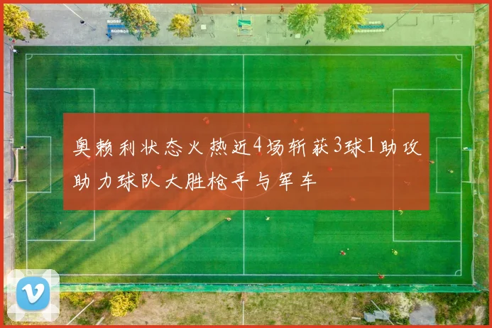 奥赖利状态火热近4场斩获3球1助攻助力球队大胜枪手与军车