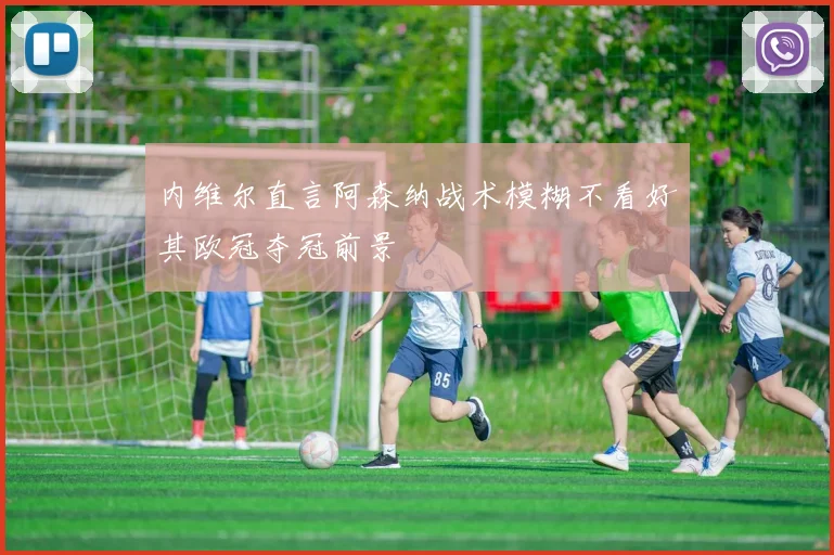 内维尔直言阿森纳战术模糊不看好其欧冠夺冠前景