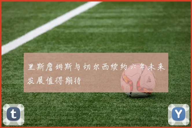 里斯詹姆斯与切尔西续约六年未来发展值得期待