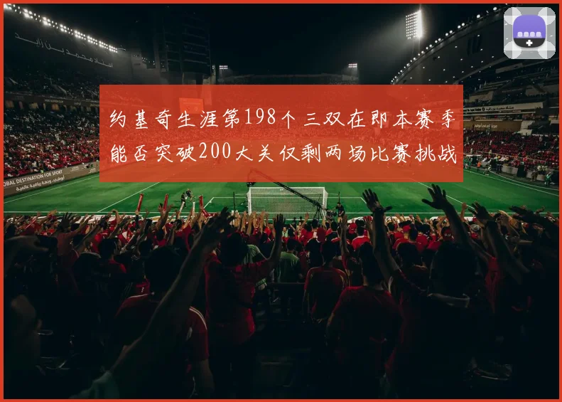 约基奇生涯第198个三双在即本赛季能否突破200大关仅剩两场比赛挑战