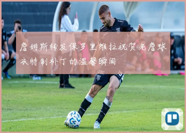 詹姆斯转发保罗里维拉祝贺老詹球衣特制补丁的温馨瞬间