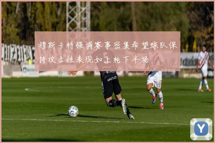 穆斯卡特强调赛事密集希望球队保持攻击性表现如上轮下半场