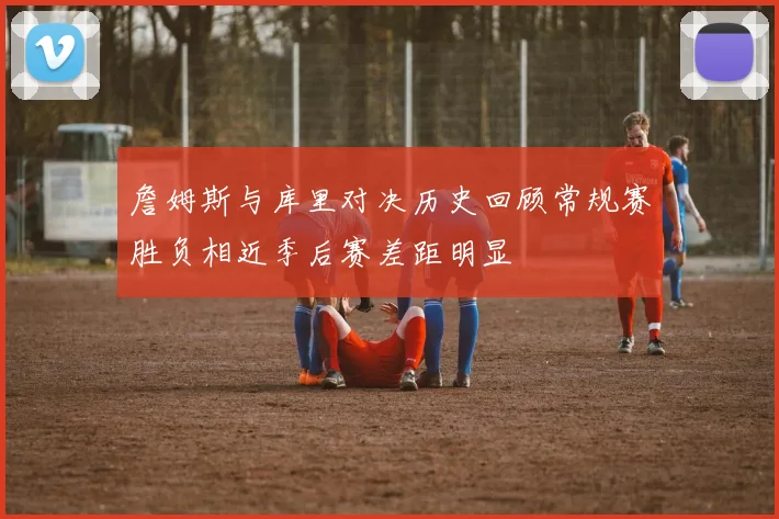 詹姆斯与库里对决历史回顾常规赛胜负相近季后赛差距明显