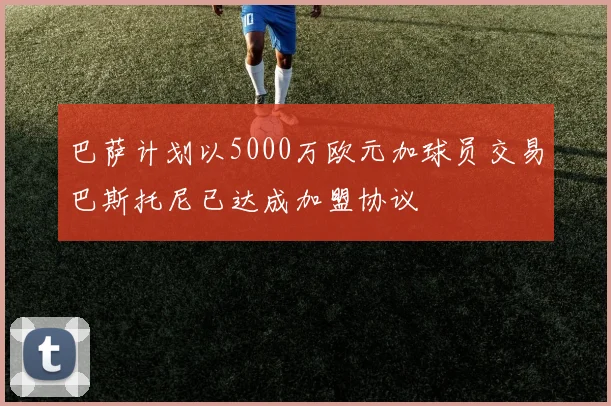 巴萨计划以5000万欧元加球员交易巴斯托尼已达成加盟协议