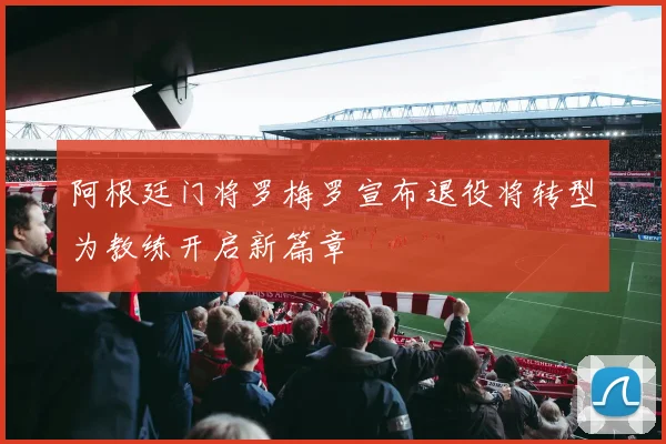阿根廷门将罗梅罗宣布退役将转型为教练开启新篇章