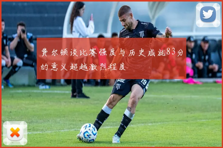 费尔顿谈比赛强度与历史成就83分的意义超越激烈程度
