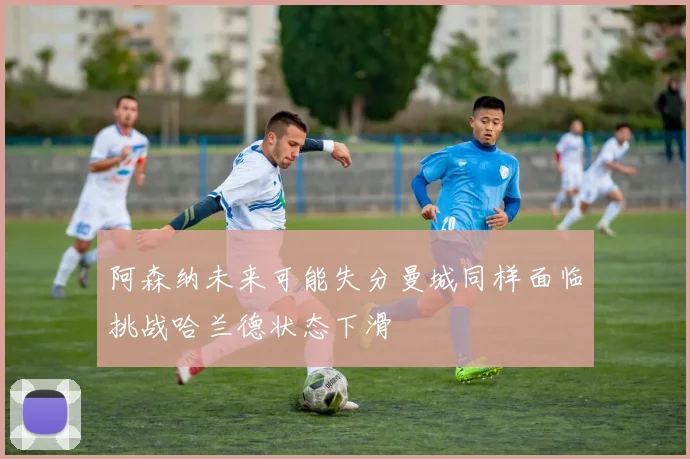 阿森纳未来可能失分曼城同样面临挑战哈兰德状态下滑