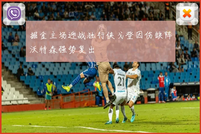 掘金主场迎战独行侠戈登因伤缺阵沃特森强势复出