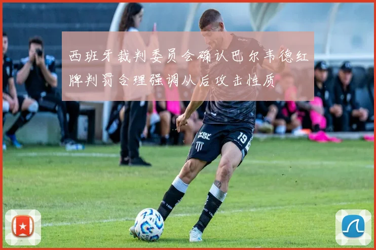 西班牙裁判委员会确认巴尔韦德红牌判罚合理强调从后攻击性质