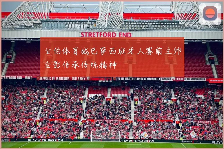 甘伯体育城巴萨西班牙人赛前主帅合影传承传统精神