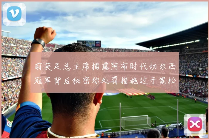 前英足总主席揭露阿布时代切尔西冠军背后秘密称处罚措施过于宽松