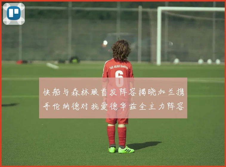 快船与森林狼首发阵容揭晓加兰携手伦纳德对抗爱德华兹全主力阵容