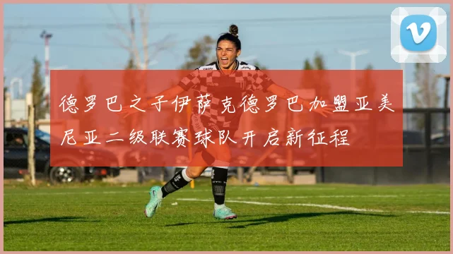 德罗巴之子伊萨克德罗巴加盟亚美尼亚二级联赛球队开启新征程