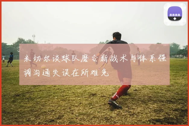 米切尔谈球队磨合新战术与体系强调沟通失误在所难免