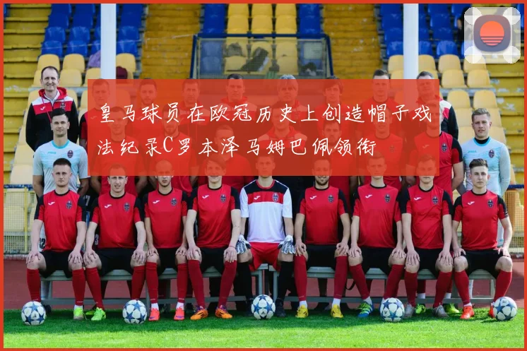 皇马球员在欧冠历史上创造帽子戏法纪录C罗本泽马姆巴佩领衔