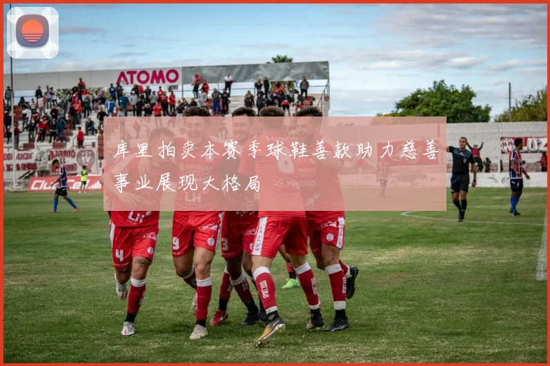 库里拍卖本赛季球鞋善款助力慈善事业展现大格局