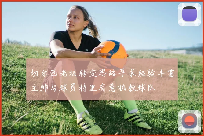 切尔西老板转变思路寻求经验丰富主帅与球员特里有意执教球队