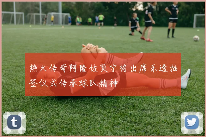 热火传奇阿隆佐莫宁将出席乐透抽签仪式传承球队精神
