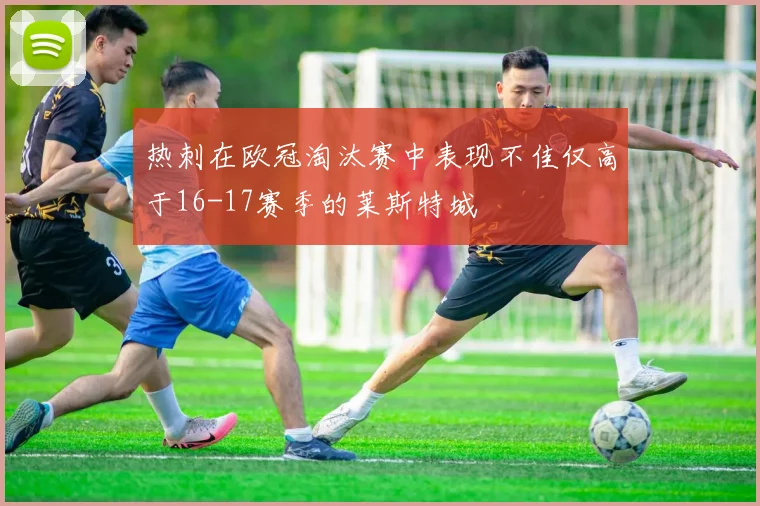 热刺在欧冠淘汰赛中表现不佳仅高于16-17赛季的莱斯特城