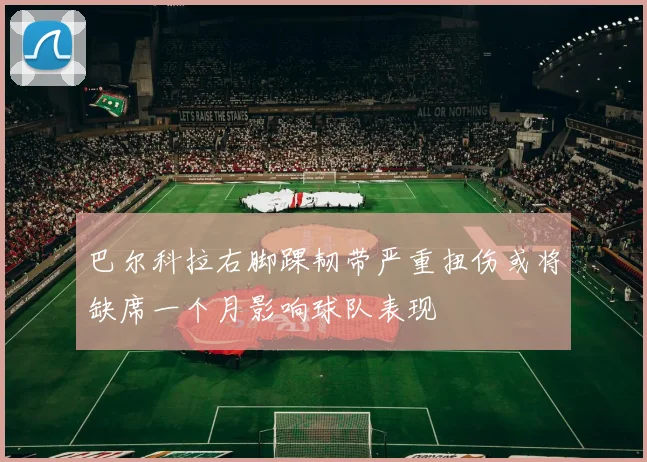 巴尔科拉右脚踝韧带严重扭伤或将缺席一个月影响球队表现