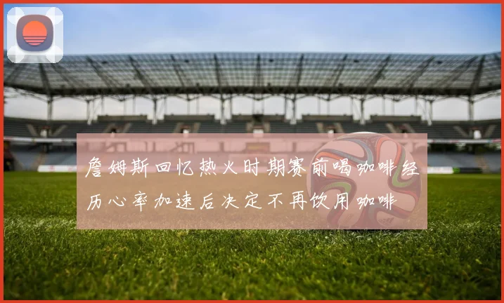 詹姆斯回忆热火时期赛前喝咖啡经历心率加速后决定不再饮用咖啡
