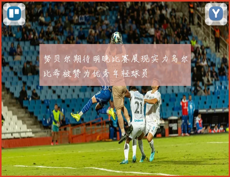努贝尔期待明晚比赛展现实力乌尔比希被赞为优秀年轻球员