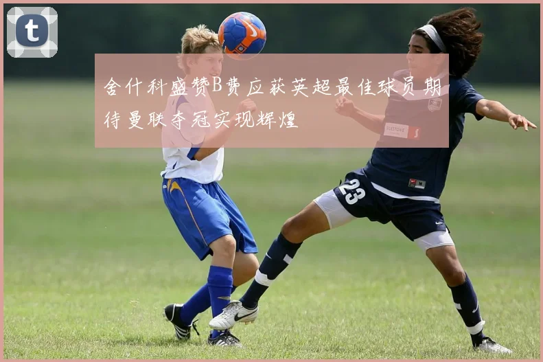 舍什科盛赞B费应获英超最佳球员期待曼联夺冠实现辉煌