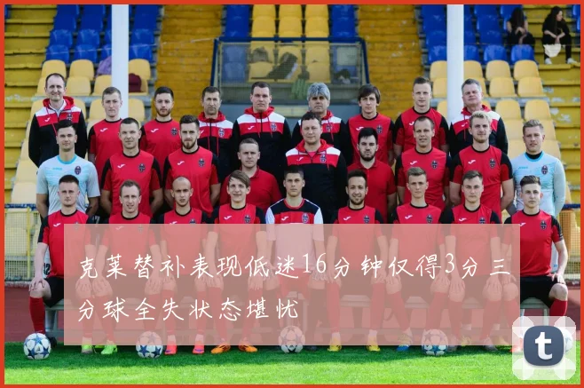 克莱替补表现低迷16分钟仅得3分三分球全失状态堪忧