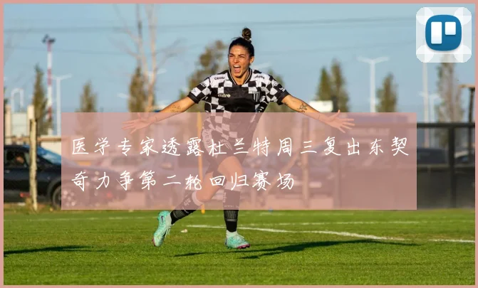 医学专家透露杜兰特周三复出东契奇力争第二轮回归赛场