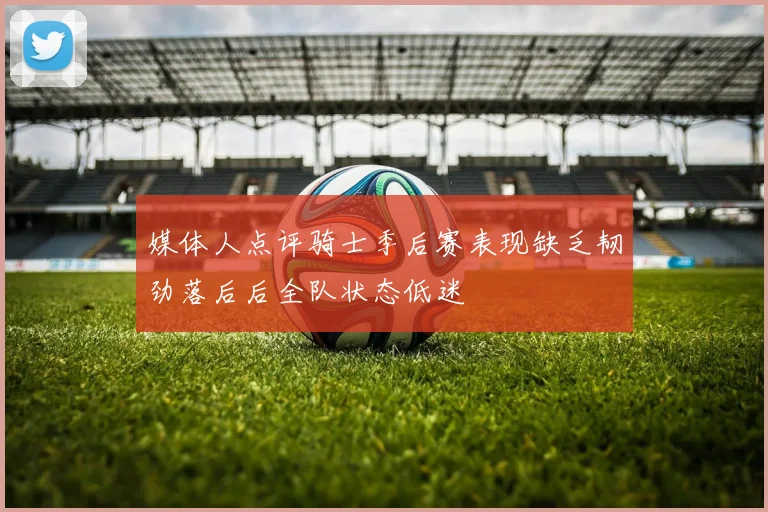 媒体人点评骑士季后赛表现缺乏韧劲落后后全队状态低迷