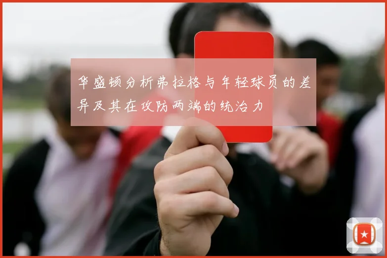 华盛顿分析弗拉格与年轻球员的差异及其在攻防两端的统治力