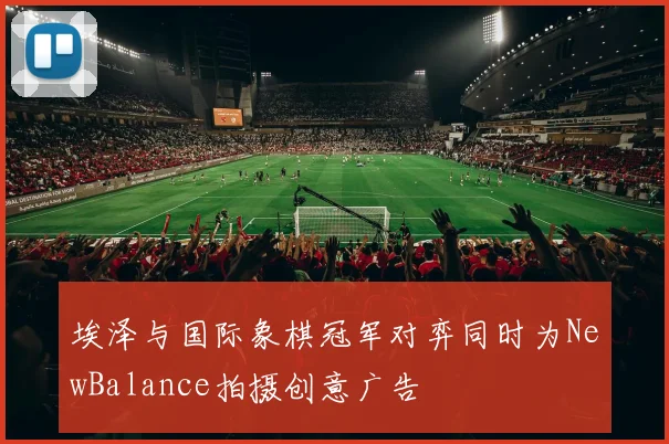 埃泽与国际象棋冠军对弈同时为NewBalance拍摄创意广告