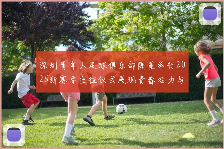 深圳青年人足球俱乐部隆重举行2026新赛季出征仪式展现青春活力与拼搏精神