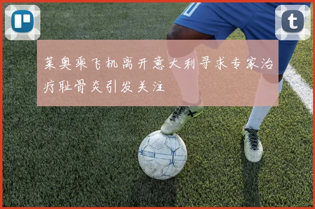 莱奥乘飞机离开意大利寻求专家治疗耻骨炎引发关注